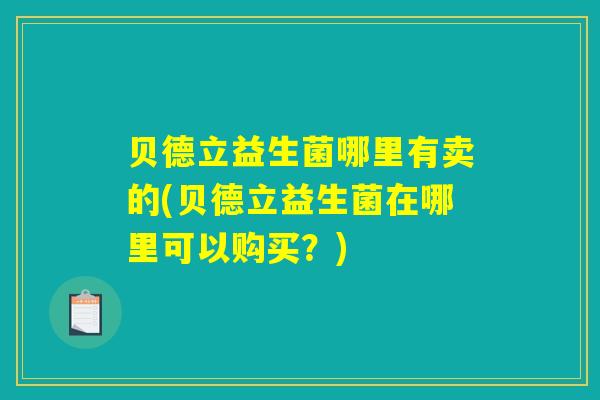 贝德立益生菌哪里有卖的(贝德立益生菌在哪里可以购买？)