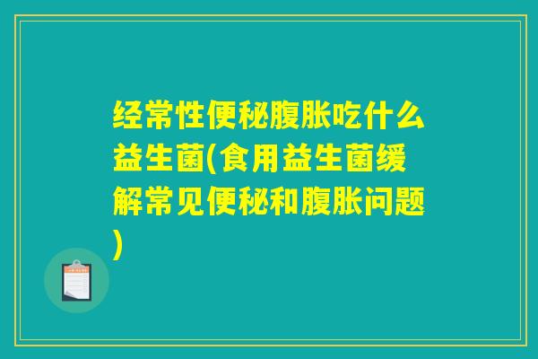 经常性吃什么益生菌(食用益生菌缓解常见和问题) 经常性吃什么益生菌(食用益生菌缓解常见和问题)