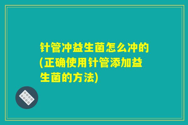 针管冲益生菌怎么冲的(正确使用针管添加益生菌的方法)
