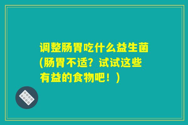 调整肠胃吃什么益生菌(肠胃不适？试试这些有益的食物吧！)