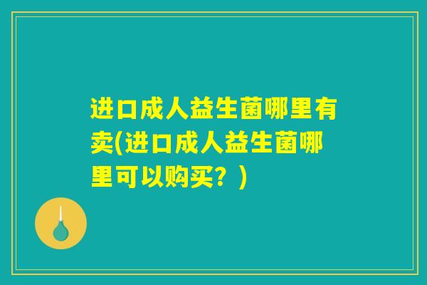 进口成人益生菌哪里有卖(进口成人益生菌哪里可以购买？)