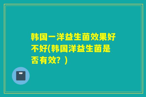 韩国一洋益生菌效果好不好(韩国洋益生菌是否有效？)