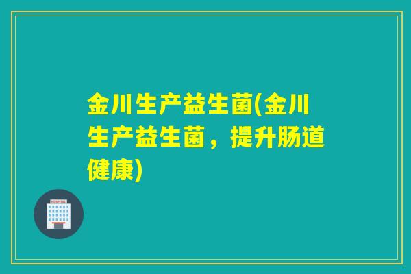 金川生产益生菌(金川生产益生菌，提升肠道健康)
