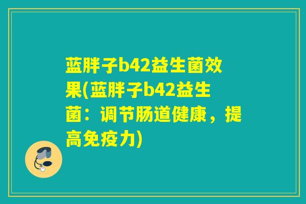 蓝胖子b42益生菌效果(蓝胖子b42益生菌：调节肠道健康，提高免疫力)