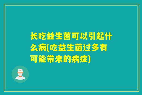长吃益生菌可以引起什么病(吃益生菌过多有可能带来的病症)