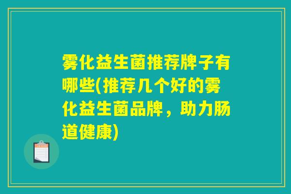 雾化益生菌推荐牌子有哪些(推荐几个好的雾化益生菌品牌，助力肠道健康)