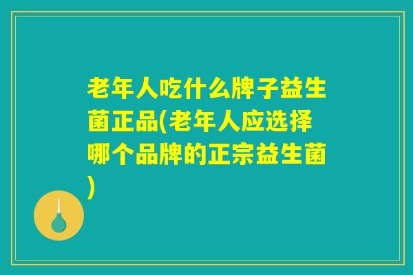 老年人吃什么牌子益生菌正品(老年人应选择哪个品牌的正宗益生菌)