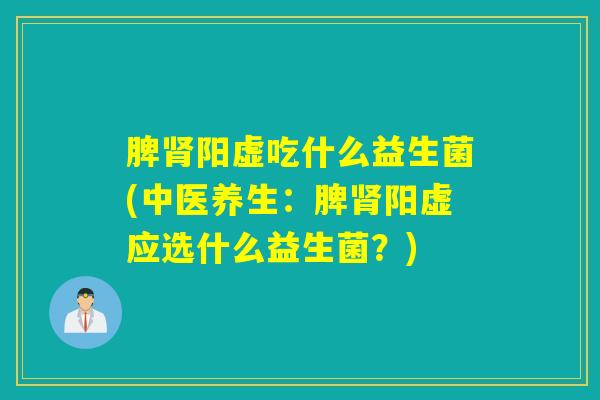 脾肾阳虚吃什么益生菌(中医养生：脾肾阳虚应选什么益生菌？)
