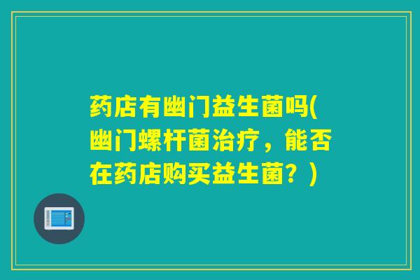 药店有幽门益生菌吗(幽门螺杆菌治疗，能否在药店购买益生菌？)