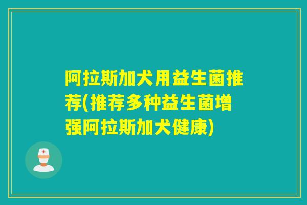 阿拉斯加犬用益生菌推荐(推荐多种益生菌增强阿拉斯加犬健康)