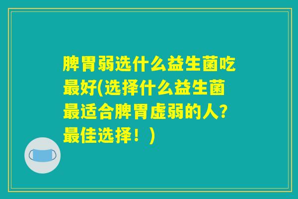 脾胃弱选什么益生菌吃最好(选择什么益生菌最适合脾胃虚弱的人？最佳选择！)