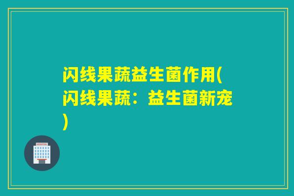 闪线果蔬益生菌作用(闪线果蔬：益生菌新宠)