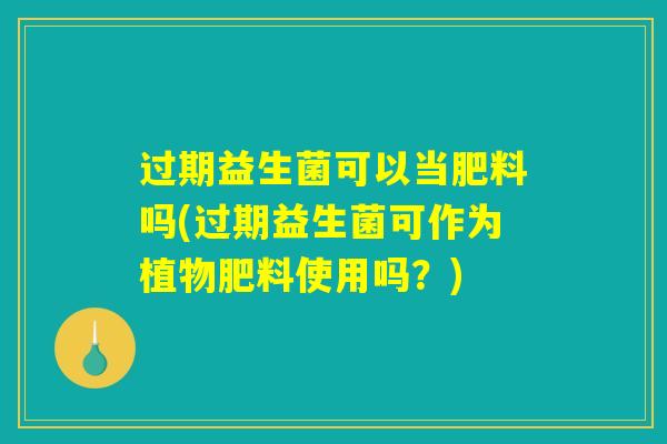 过期益生菌可以当肥料吗(过期益生菌可作为植物肥料使用吗?) 过期益生菌可以当肥料吗(过期益生菌可作为植物肥料使用吗?)