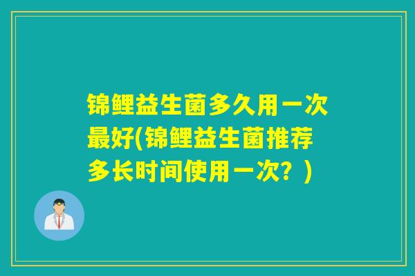 锦鲤益生菌多久用一次最好(锦鲤益生菌推荐多长时间使用一次？)