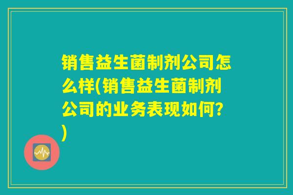 销售益生菌制剂公司怎么样(销售益生菌制剂公司的业务表现如何？)