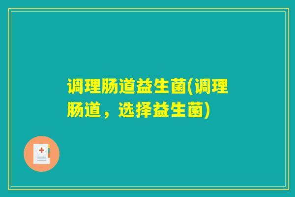 调理肠道益生菌(调理肠道，选择益生菌)