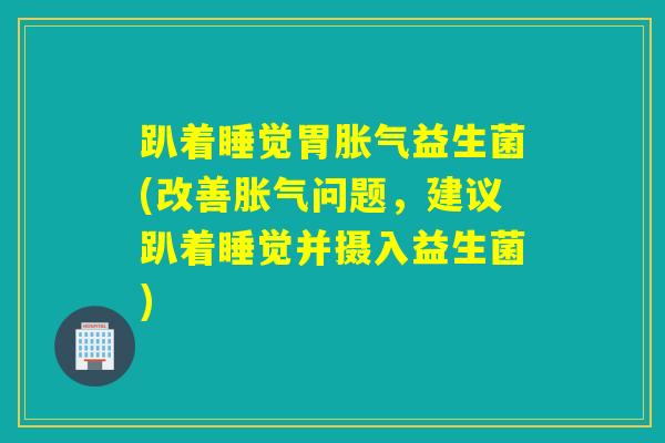 趴着睡觉胃胀气益生菌(改善胀气问题，建议趴着睡觉并摄入益生菌)