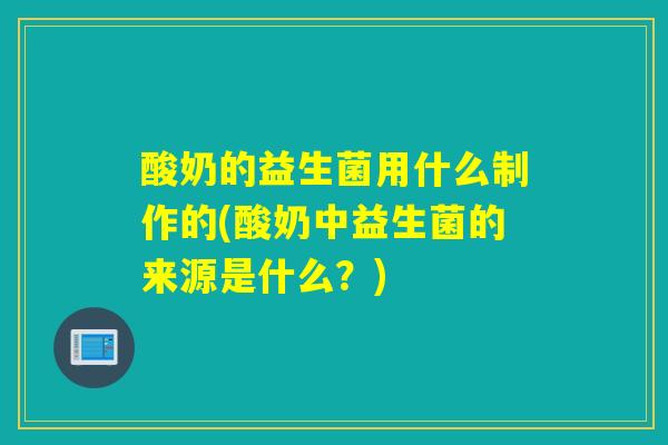 酸奶的益生菌用什么制作的(酸奶中益生菌的来源是什么？)