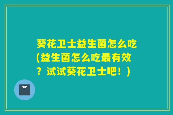 葵花卫士益生菌怎么吃(益生菌怎么吃最有效？试试葵花卫士吧！)