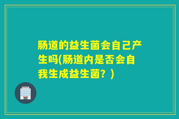 肠道的益生菌会自己产生吗(肠道内是否会自我生成益生菌？)