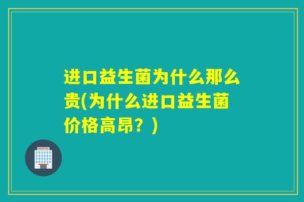 进口益生菌为什么那么贵(为什么进口益生菌价格高昂？)