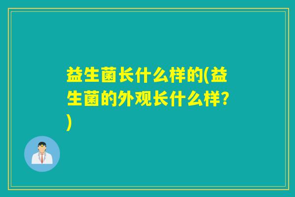 益生菌长什么样的(益生菌的外观长什么样？)
