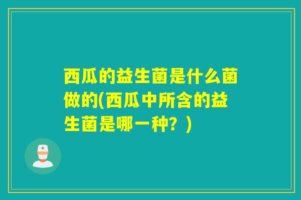 西瓜的益生菌是什么菌做的(西瓜中所含的益生菌是哪一种？)