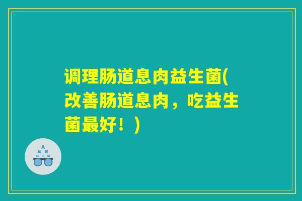 调理肠道息肉益生菌(改善肠道息肉，吃益生菌最好！)