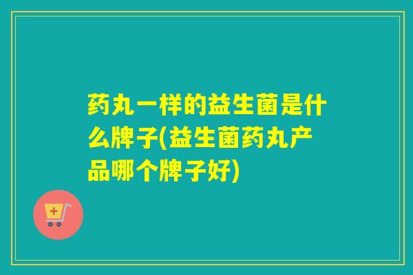 药丸一样的益生菌是什么牌子(益生菌药丸产品哪个牌子好)