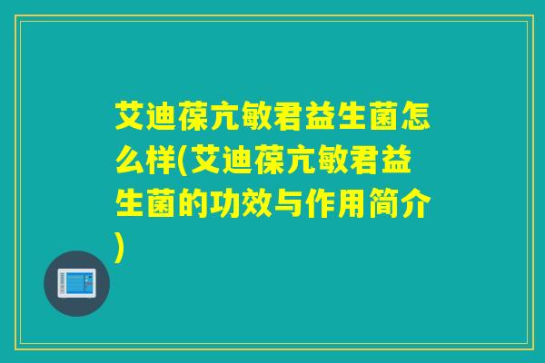 艾迪葆亢敏君益生菌怎么样(艾迪葆亢敏君益生菌的功效与作用简介) 艾迪葆亢敏君益生菌怎么样(艾迪葆亢敏君益生菌的功效与作用简介)