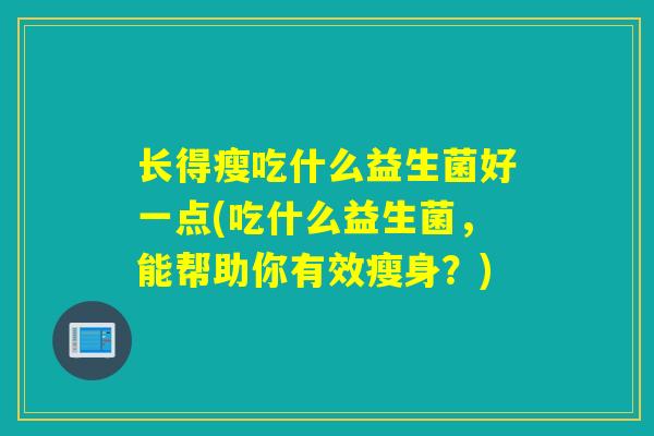 长得瘦吃什么益生菌好一点(吃什么益生菌，能帮助你有效瘦身？)