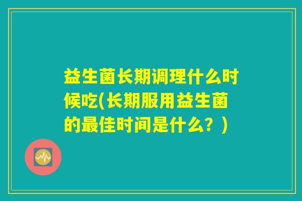 益生菌长期调理什么时候吃(长期服用益生菌的最佳时间是什么？)