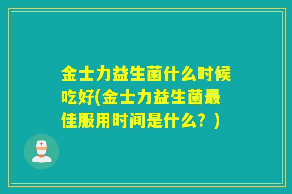 金士力益生菌什么时候吃好(金士力益生菌佳服用时间是什么?) 金士力益生菌什么时候吃好(金士力益生菌佳服用时间是什么?)