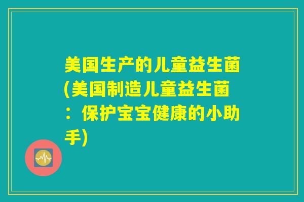 美国生产的儿童益生菌(美国制造儿童益生菌：保护宝宝健康的小助手)