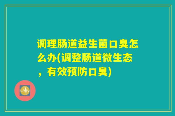 调理肠道益生菌口臭怎么办(调整肠道微生态，有效预防口臭)