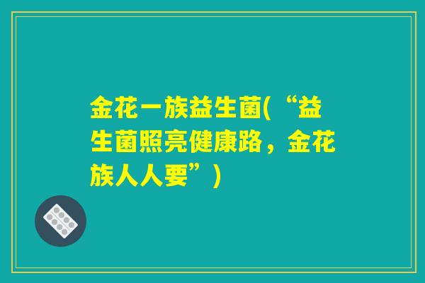 金花一族益生菌(“益生菌照亮健康路，金花族人人要”)