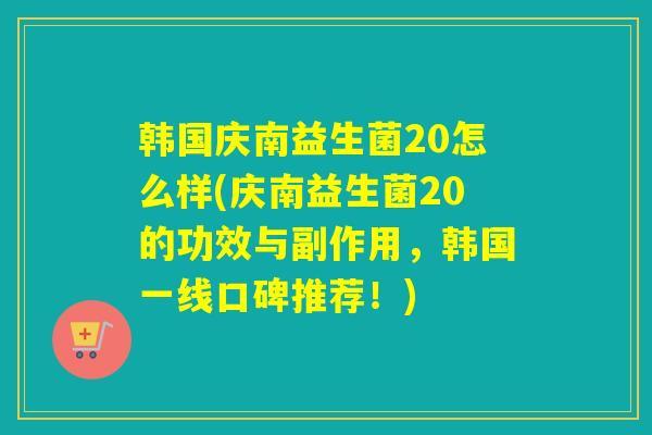 韩国庆南益生菌20怎么样(庆南益生菌20的功效与副作用，韩国一线口碑推荐！)