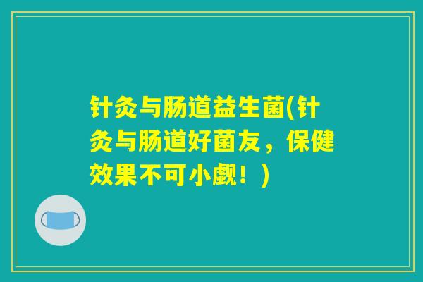 针灸与肠道益生菌(针灸与肠道好菌友，保健效果不可小觑！)