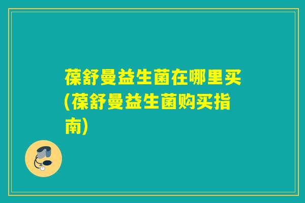 葆舒曼益生菌在哪里买(葆舒曼益生菌购买指南) 葆舒曼益生菌在哪里买(葆舒曼益生菌购买指南)