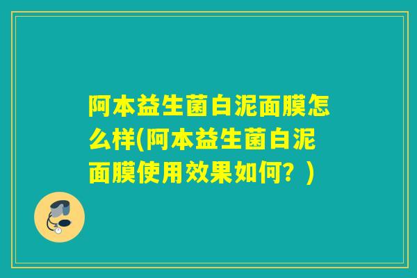 阿本益生菌白泥面膜怎么样(阿本益生菌白泥面膜使用效果如何？)