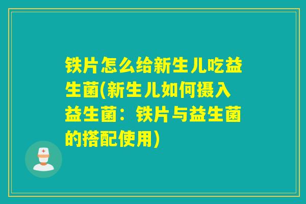 详细阅读:铁片怎么给新生儿吃益生菌(新生儿如何摄入益生菌:铁片与益生菌的搭配使用) 铁片怎么给新生儿吃益生菌(新生儿如何摄入益生菌:铁片与益生菌的搭配使用)