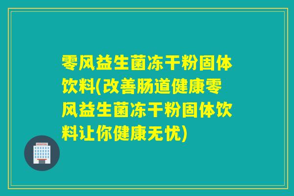 零风益生菌冻干粉固体饮料(改善肠道健康零风益生菌冻干粉固体饮料让你健康无忧)