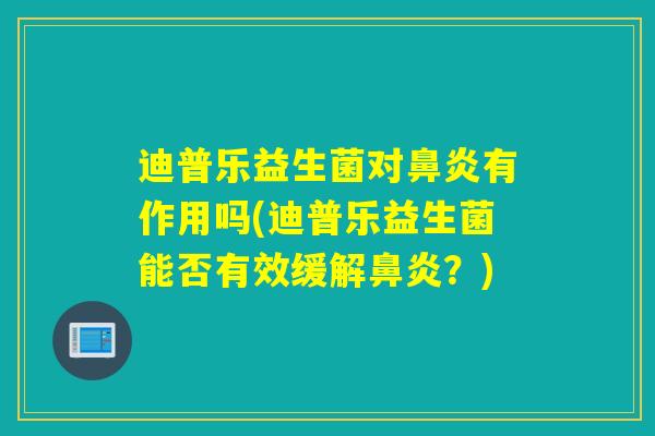 迪普乐益生菌对鼻炎有作用吗(迪普乐益生菌能否有效缓解鼻炎？)