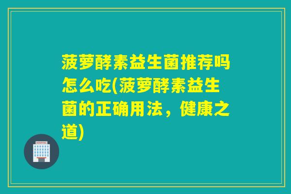 菠萝酵素益生菌推荐吗怎么吃(菠萝酵素益生菌的正确用法，健康之道)