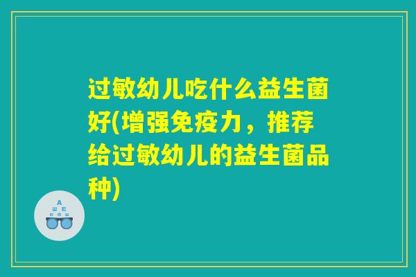 过敏幼儿吃什么益生菌好(增强免疫力，推荐给过敏幼儿的益生菌品种)