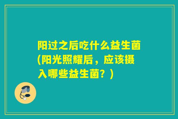 阳过之后吃什么益生菌(阳光照耀后，应该摄入哪些益生菌？)