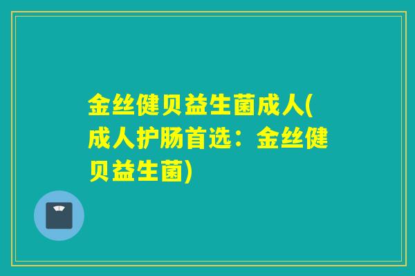 金丝健贝益生菌成人(成人护肠首选：金丝健贝益生菌)
