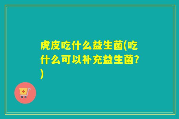 虎皮吃什么益生菌(吃什么可以补充益生菌？)