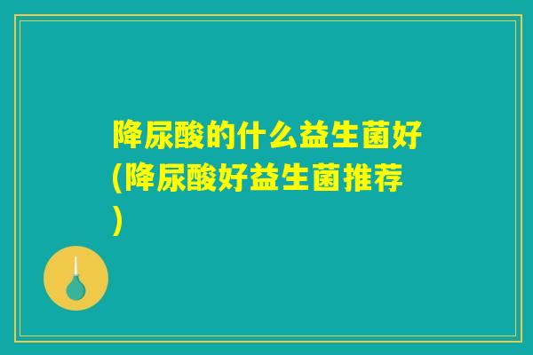 降尿酸的什么益生菌好(降尿酸好益生菌推荐)