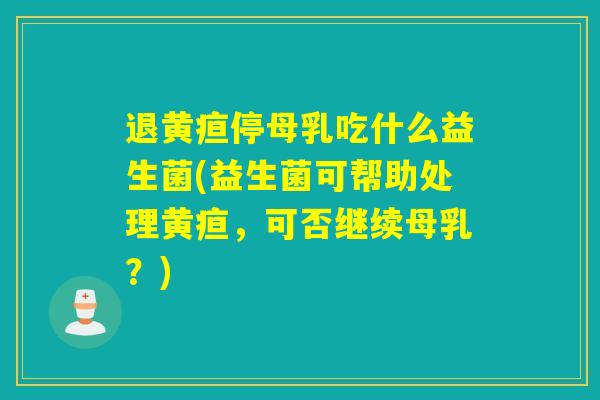 退黄疸停母乳吃什么益生菌(益生菌可帮助处理黄疸，可否继续母乳？)